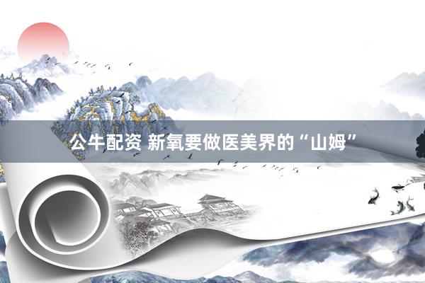 公牛配资 新氧要做医美界的“山姆”