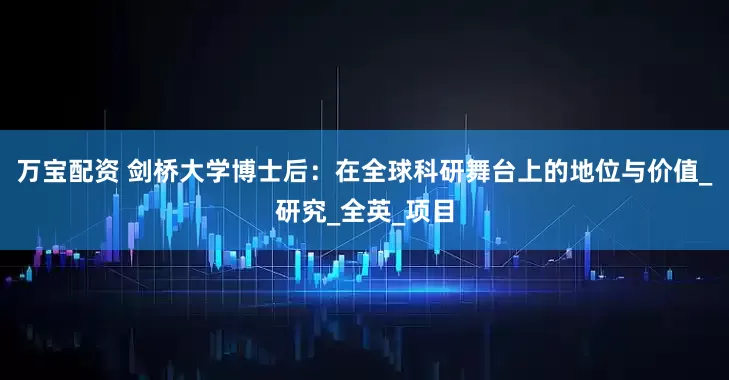 万宝配资 剑桥大学博士后：在全球科研舞台上的地位与价值_研究_全英_项目