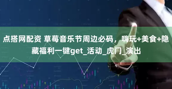 点搭网配资 草莓音乐节周边必码，嗨玩+美食+隐藏福利一键get_活动_虎门_演出