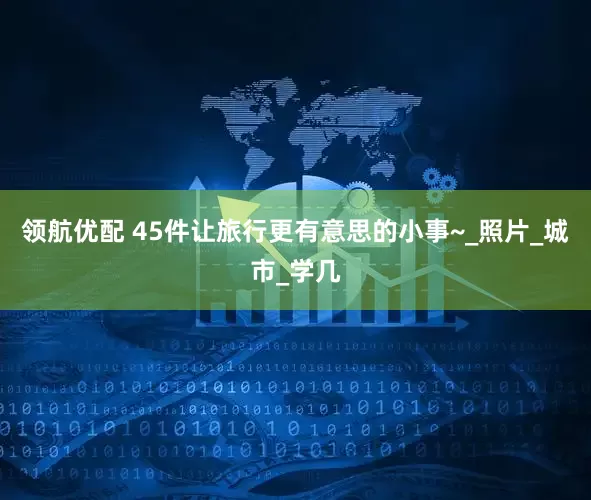 领航优配 45件让旅行更有意思的小事~_照片_城市_学几