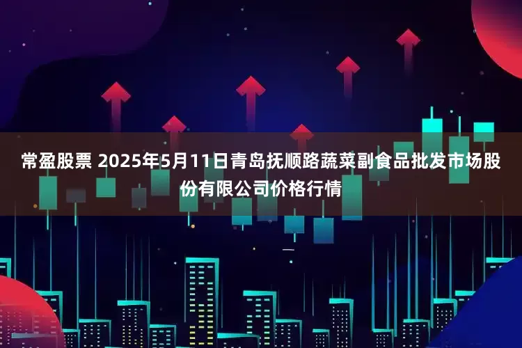 常盈股票 2025年5月11日青岛抚顺路蔬菜副食品批发市场股份有限公司价格行情