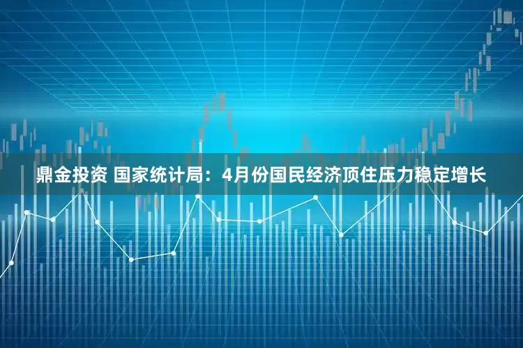 鼎金投资 国家统计局：4月份国民经济顶住压力稳定增长