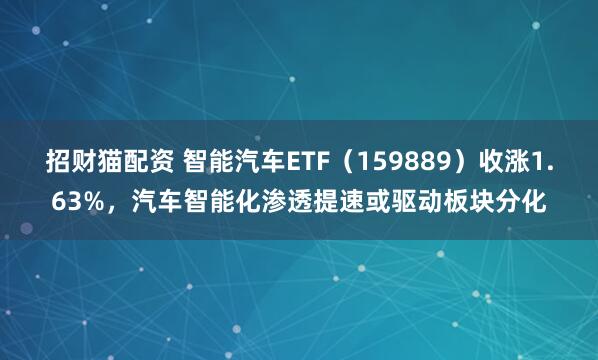 招财猫配资 智能汽车ETF（159889）收涨1.63%，汽车智能化渗透提速或驱动板块分化