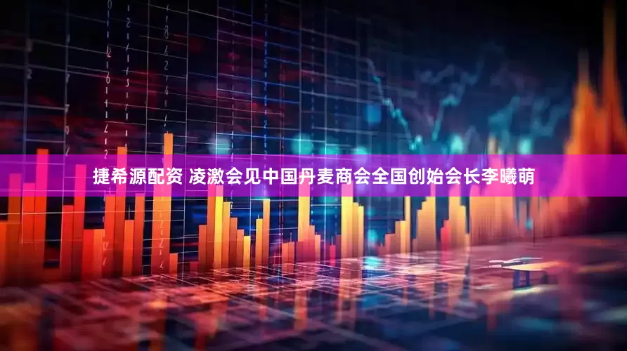 捷希源配资 凌激会见中国丹麦商会全国创始会长李曦萌