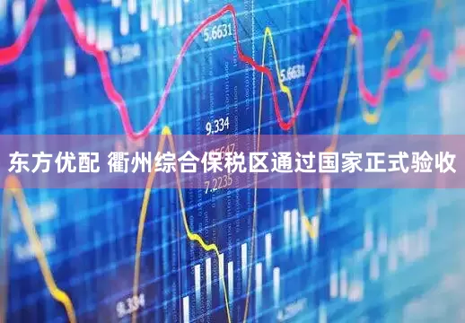 东方优配 衢州综合保税区通过国家正式验收
