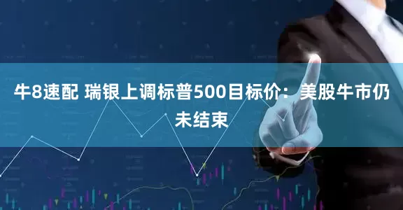 牛8速配 瑞银上调标普500目标价：美股牛市仍未结束
