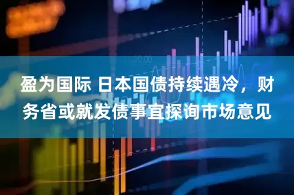 盈为国际 日本国债持续遇冷，财务省或就发债事宜探询市场意见