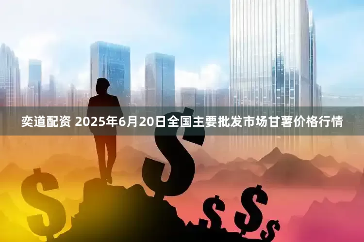 奕道配资 2025年6月20日全国主要批发市场甘薯价格行情