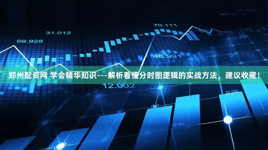 郑州配资网 学会精华知识---解析看懂分时图逻辑的实战方法，建议收藏！