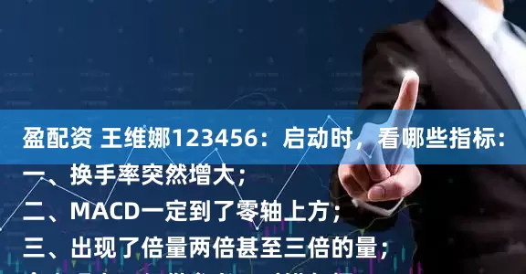 盈配资 王维娜123456：启动时，看哪些指标：
一、换手率突然增大；
二、MACD一定到了零轴上方；
三、出现了倍量两倍甚至三倍的量；
个人观点，仅供参考，对错勿怪。
#今日头条能发实况照片了#