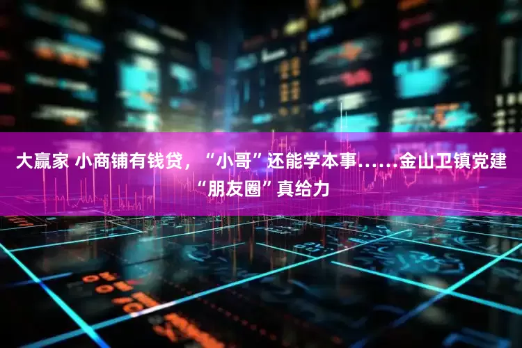 大赢家 小商铺有钱贷，“小哥”还能学本事……金山卫镇党建“朋友圈”真给力