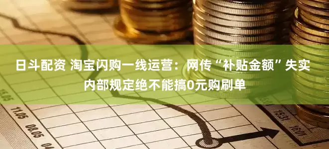 日斗配资 淘宝闪购一线运营：网传“补贴金额”失实 内部规定绝不能搞0元购刷单
