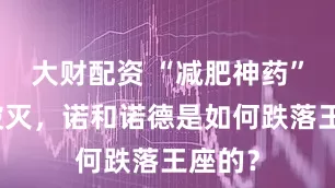 大财配资 “减肥神药”神话破灭，诺和诺德是如何跌落王座的？