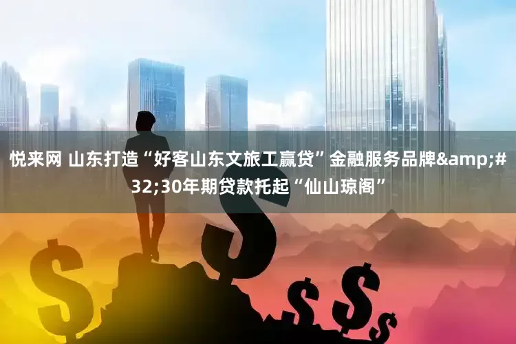 悦来网 山东打造“好客山东文旅工赢贷”金融服务品牌&#32;30年期贷款托起“仙山琼阁”