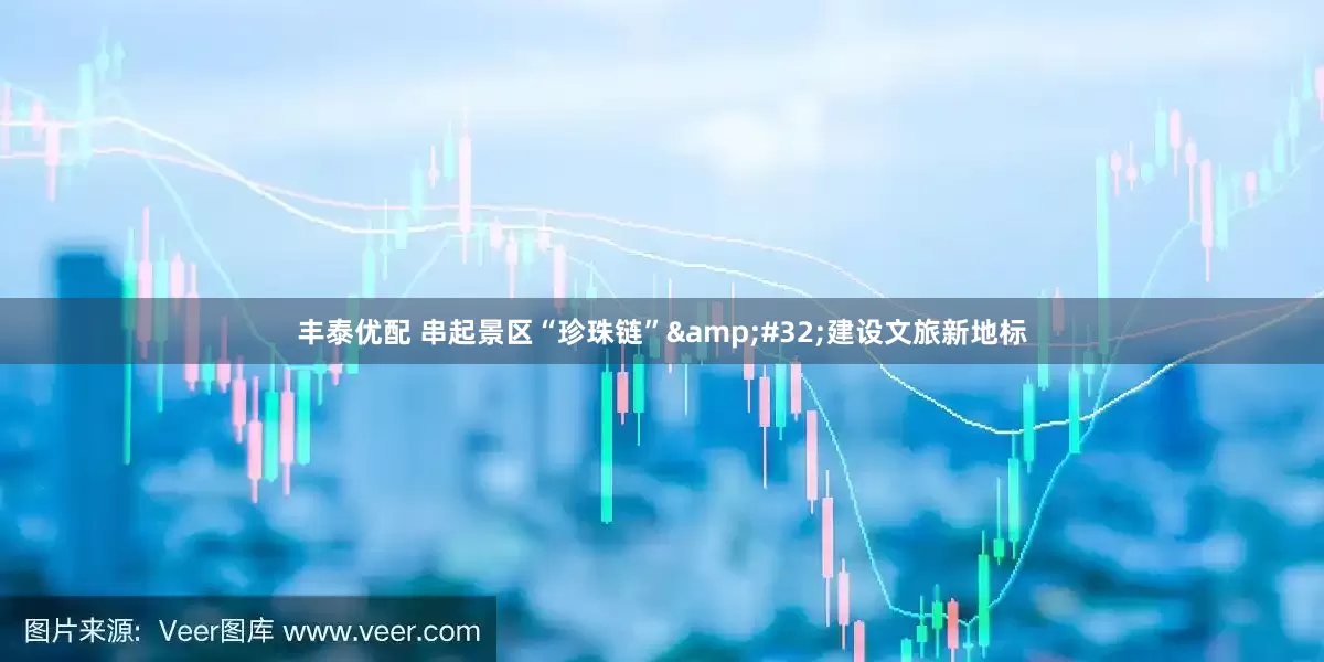丰泰优配 串起景区“珍珠链”&#32;建设文旅新地标
