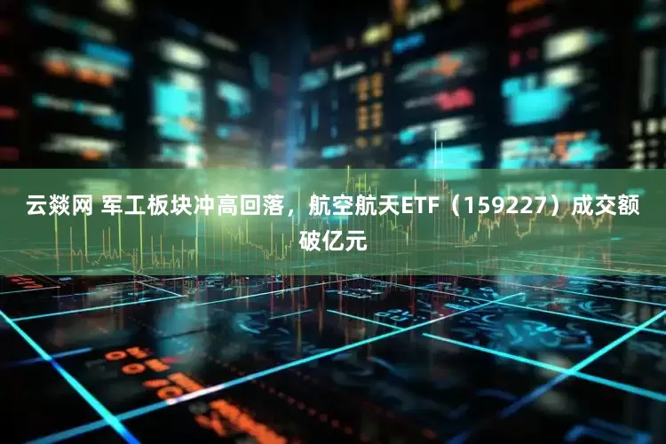 云燚网 军工板块冲高回落，航空航天ETF（159227）成交额破亿元