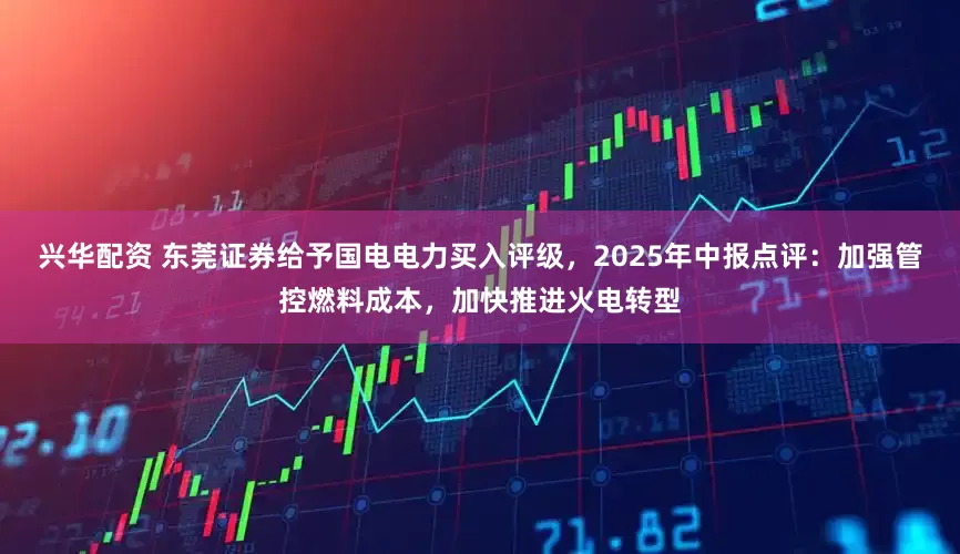 兴华配资 东莞证券给予国电电力买入评级，2025年中报点评：加强管控燃料成本，加快推进火电转型