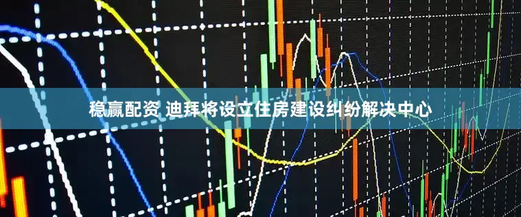 稳赢配资 迪拜将设立住房建设纠纷解决中心