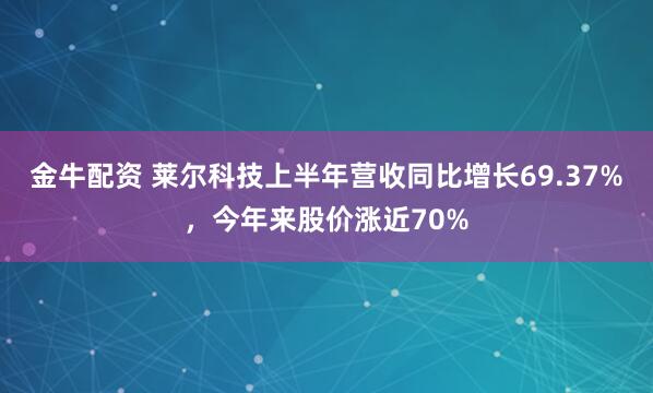 金牛配资 莱尔科技上半年营收同比增长69.37%，今年来股价涨近70%