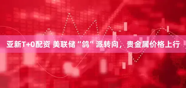亚新T+0配资 美联储“鸽”派转向，贵金属价格上行