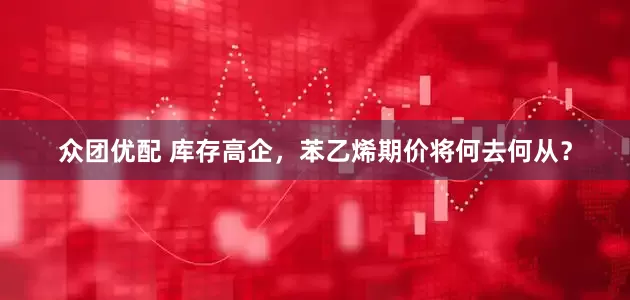 众团优配 库存高企，苯乙烯期价将何去何从？