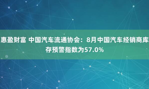惠盈财富 中国汽车流通协会：8月中国汽车经销商库存预警指数为57.0%