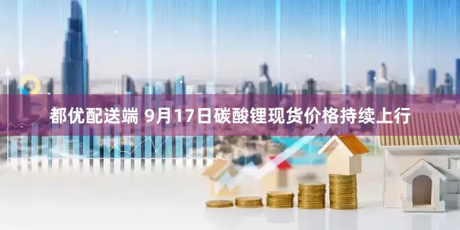 都优配送端 9月17日碳酸锂现货价格持续上行