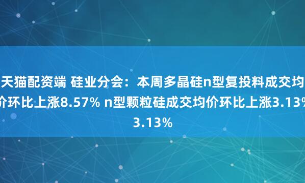 天猫配资端 硅业分会：本周多晶硅n型复投料成交均价环比上涨8.57% n型颗粒硅成交均价环比上涨3.13%