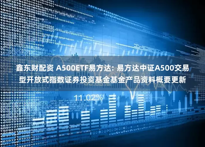 鑫东财配资 A500ETF易方达: 易方达中证A500交易型开放式指数证券投资基金基金产品资料概要更新