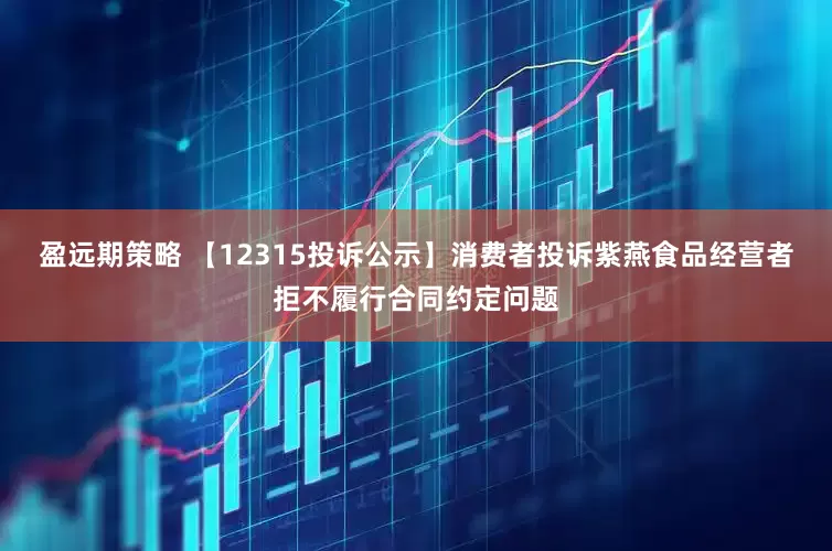 盈远期策略 【12315投诉公示】消费者投诉紫燕食品经营者拒不履行合同约定问题