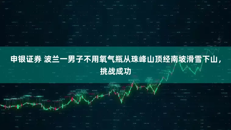 申银证券 波兰一男子不用氧气瓶从珠峰山顶经南坡滑雪下山，挑战成功
