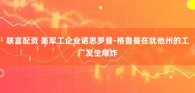 联富配资 美军工企业诺思罗普-格鲁曼在犹他州的工厂发生爆炸