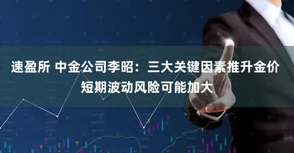 速盈所 中金公司李昭：三大关键因素推升金价 短期波动风险可能加大