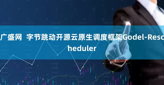 广盛网  字节跳动开源云原生调度框架Godel-Rescheduler