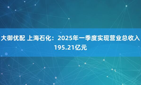 大御优配 上海石化：2025年一季度实现营业总收入195.21亿元