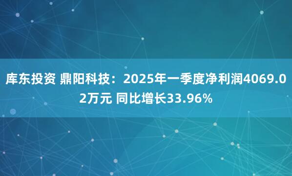 库东投资 鼎阳科技：2025年一季度净利润4069.02万元 同比增长33.96%