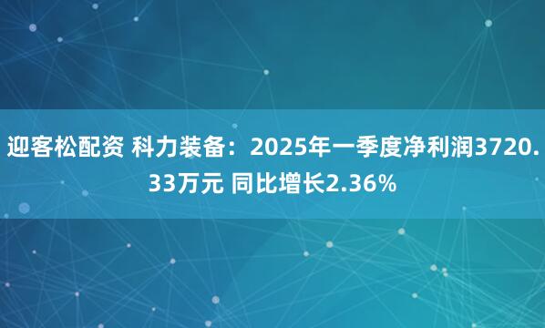 迎客松配资 科力装备：2025年一季度净利润3720.33万元 同比增长2.36%