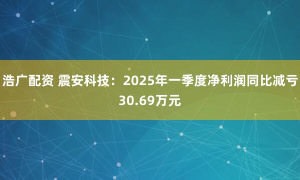 浩广配资 震安科技：2025年一季度净利润同比减亏30.69万元