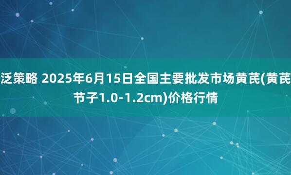 泛策略 2025年6月15日全国主要批发市场黄芪(黄芪节子1.0-1.2cm)价格行情