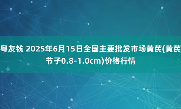 粤友钱 2025年6月15日全国主要批发市场黄芪(黄芪节子0.8-1.0cm)价格行情
