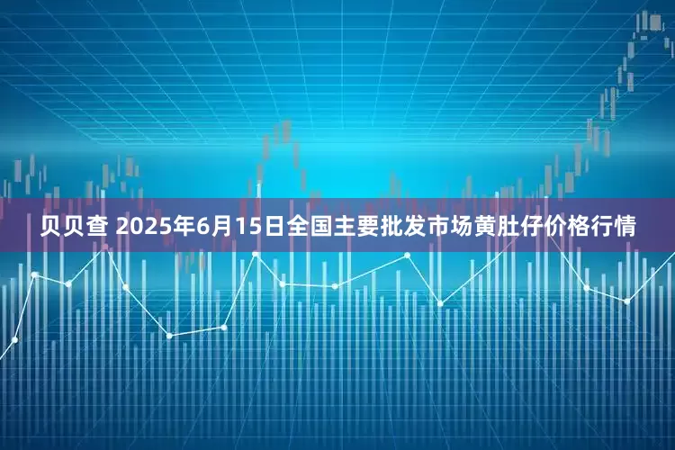 贝贝查 2025年6月15日全国主要批发市场黄肚仔价格行情