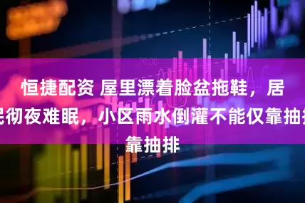 恒捷配资 屋里漂着脸盆拖鞋，居民彻夜难眠，小区雨水倒灌不能仅靠抽排