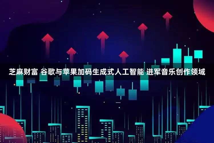 芝麻财富 谷歌与苹果加码生成式人工智能 进军音乐创作领域