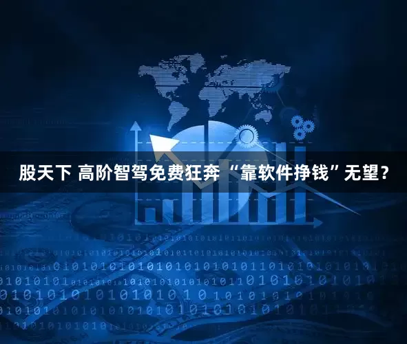 股天下 高阶智驾免费狂奔 “靠软件挣钱”无望？