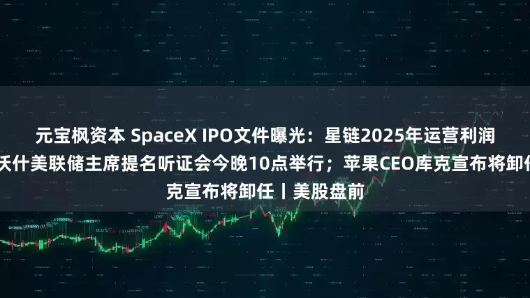 元宝枫资本 SpaceX IPO文件曝光：星链2025年运营利润44亿美元；沃什美联储主席提名听证会今晚10点举行；苹果CEO库克宣布将卸任丨美股盘前