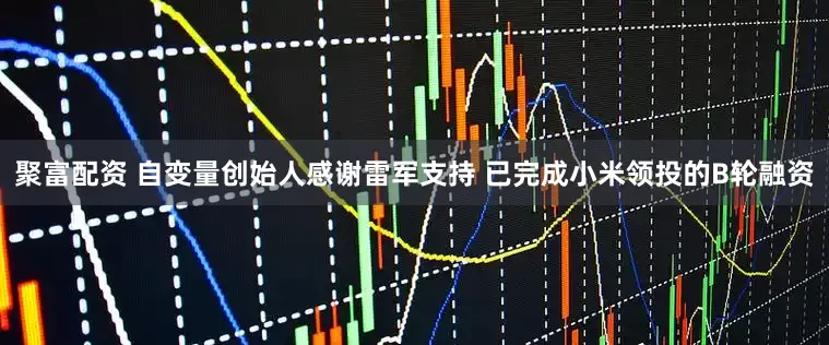 聚富配资 自变量创始人感谢雷军支持 已完成小米领投的B轮融资