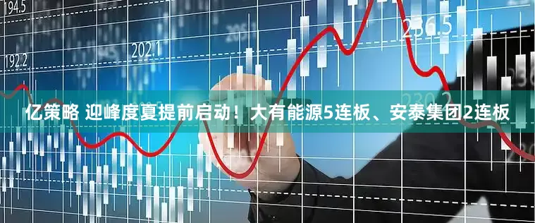亿策略 迎峰度夏提前启动！大有能源5连板、安泰集团2连板