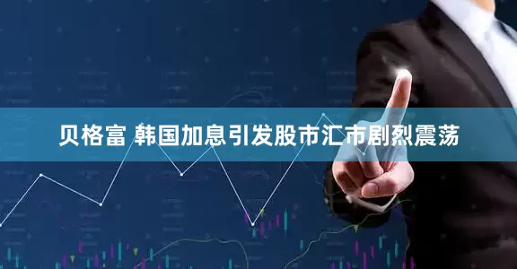 贝格富 韩国加息引发股市汇市剧烈震荡