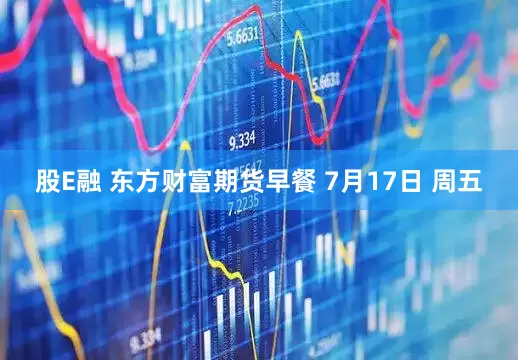 股E融 东方财富期货早餐 7月17日 周五