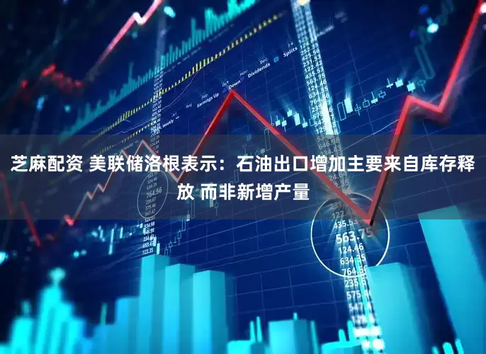 芝麻配资 美联储洛根表示：石油出口增加主要来自库存释放 而非新增产量